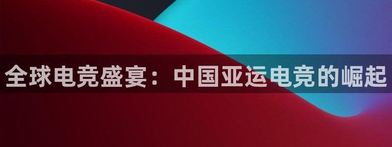 雷火电竞首页：全球电竞盛宴：中国亚运电竞的崛起