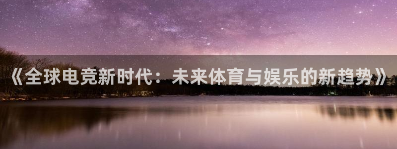 雷火电竞官网首页登录：《全球电竞新时代：未来体育与娱乐的新趋势》