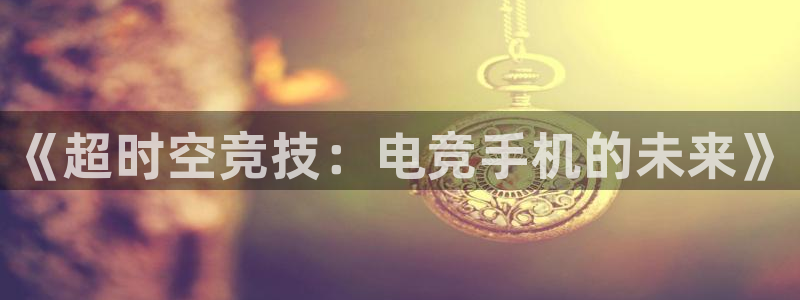 雷火电竞贴吧：《超时空竞技：电竞手机的未来》