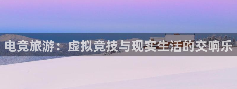 雷火电竞下载官网：电竞旅游：虚拟竞技与现实生活的交响乐