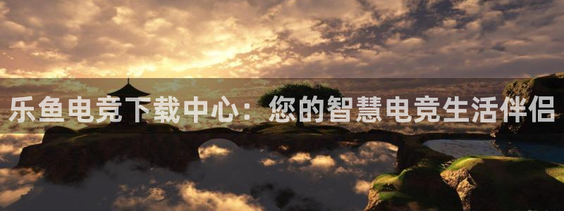 雷火电竞官网首页：乐鱼电竞下载中心：您的智慧电竞生活伴侣